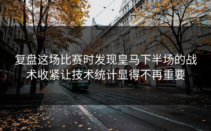 复盘这场比赛时发现皇马下半场的战术收紧让技术统计显得不再重要 复盘这场比赛时发现皇马下半场的战术收紧让技术统计显得不再重要