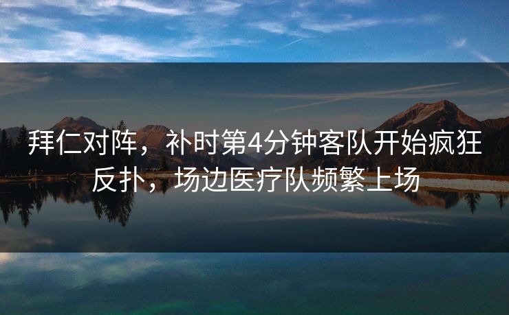 拜仁对阵,补时第4分钟客队开始疯狂反扑,场边医疗队频繁上场 拜仁对阵,补时第4分钟客队开始疯狂反扑,场边医疗队频繁上场