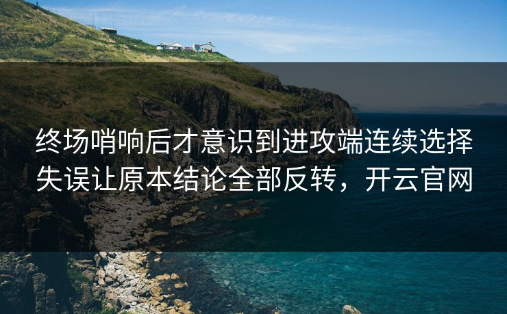 终场哨响后才意识到进攻端连续选择失误让原本结论全部反转，开云官网