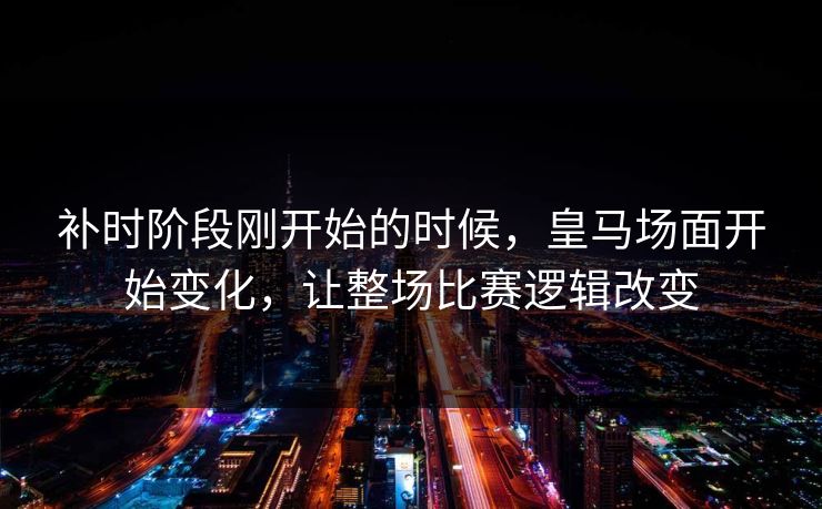 补时阶段刚开始的时候,皇马场面开始变化,让整场比赛逻辑改变 补时阶段刚开始的时候,皇马场面开始变化,让整场比赛逻辑改变