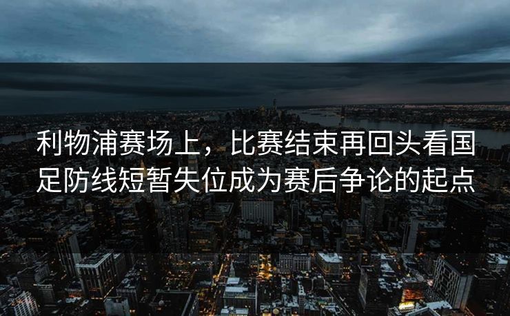 利物浦赛场上,比赛结束再回头看国足防线短暂失位成为赛后争论的起点 利物浦赛场上,比赛结束再回头看国足防线短暂失位成为赛后争论的起点