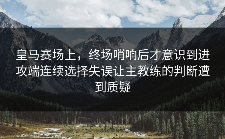 皇马赛场上，终场哨响后才意识到进攻端连续选择失误让主教练的判断遭到质疑