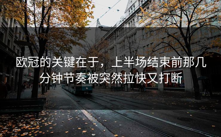 欧冠的关键在于，上半场结束前那几分钟节奏被突然拉快又打断