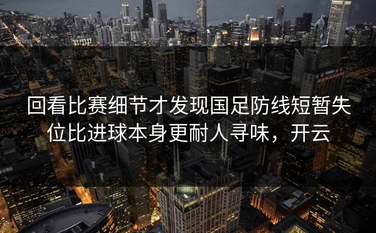 回看比赛细节才发现国足防线短暂失位比进球本身更耐人寻味，开云