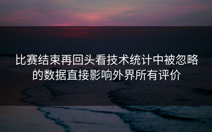 比赛结束再回头看技术统计中被忽略的数据直接影响外界所有评价