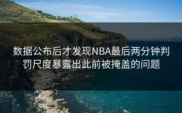 数据公布后才发现NBA最后两分钟判罚尺度暴露出此前被掩盖的问题