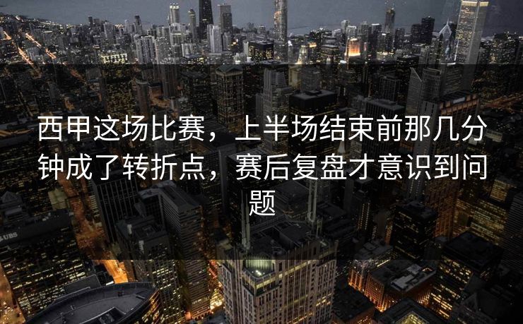 西甲这场比赛，上半场结束前那几分钟成了转折点，赛后复盘才意识到问题