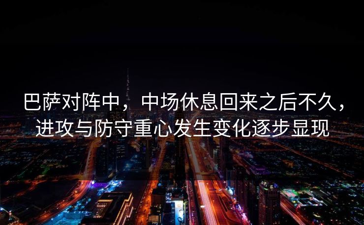 巴萨对阵中，中场休息回来之后不久，进攻与防守重心发生变化逐步显现