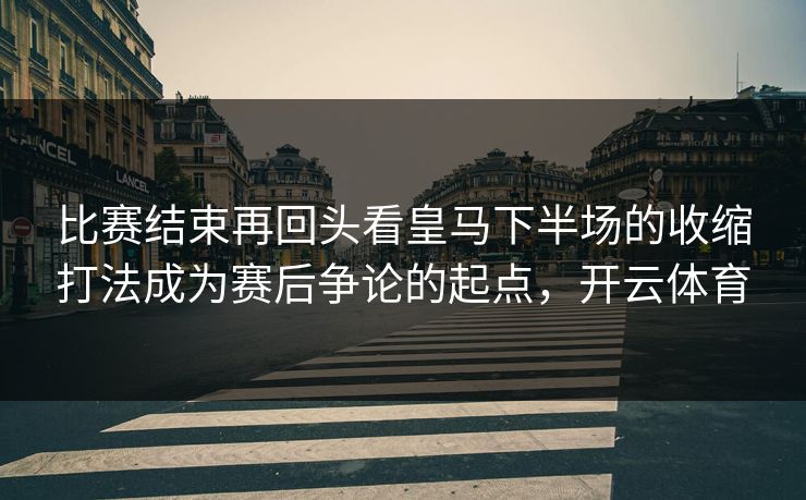 比赛结束再回头看皇马下半场的收缩打法成为赛后争论的起点，开云体育