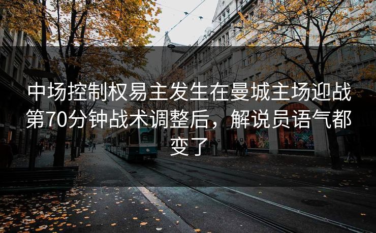 中场控制权易主发生在曼城主场迎战第70分钟战术调整后，解说员语气都变了