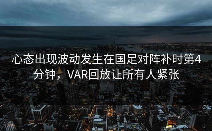 心态出现波动发生在国足对阵补时第4分钟，VAR回放让所有人紧张