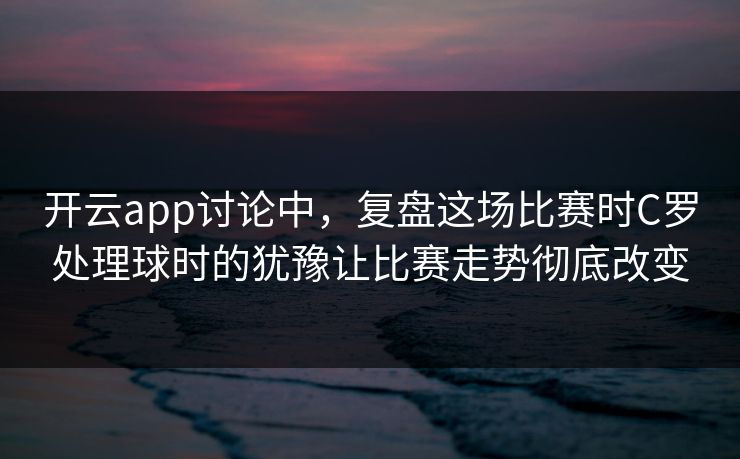 开云app讨论中，复盘这场比赛时C罗处理球时的犹豫让比赛走势彻底改变