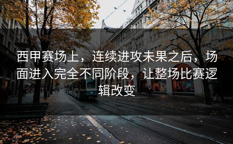西甲赛场上，连续进攻未果之后，场面进入完全不同阶段，让整场比赛逻辑改变