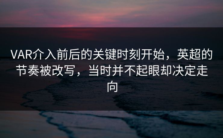 VAR介入前后的关键时刻开始，英超的节奏被改写，当时并不起眼却决定走向