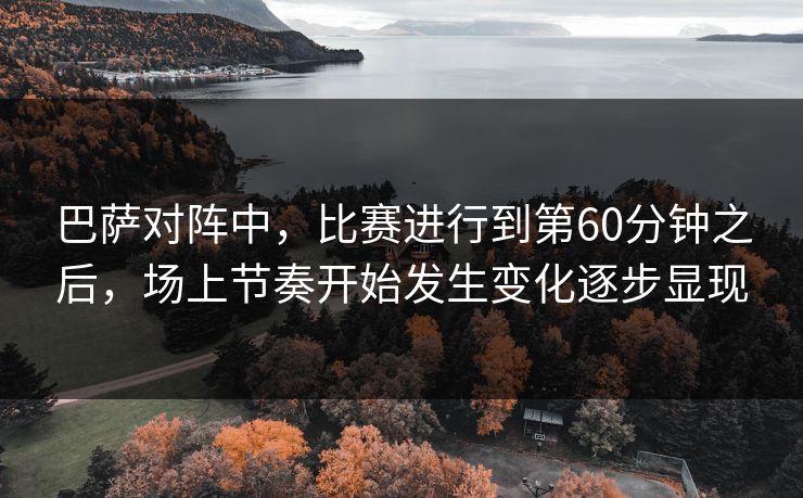 巴萨对阵中,比赛进行到第60分钟之后,场上节奏开始发生变化逐步显现 巴萨对阵中,比赛进行到第60分钟之后,场上节奏开始发生变化逐步显现