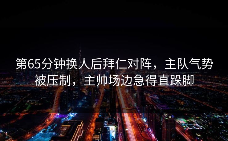 第65分钟换人后拜仁对阵，主队气势被压制，主帅场边急得直跺脚