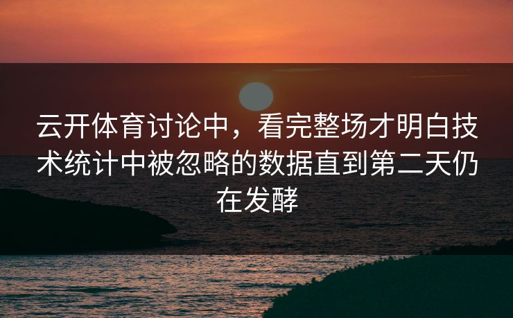 云开体育讨论中，看完整场才明白技术统计中被忽略的数据直到第二天仍在发酵