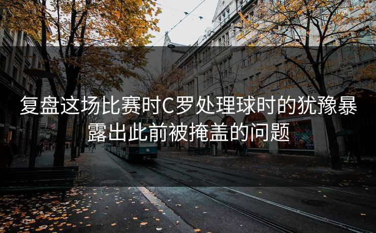 复盘这场比赛时C罗处理球时的犹豫暴露出此前被掩盖的问题 复盘这场比赛时C罗处理球时的犹豫暴露出此前被掩盖的问题