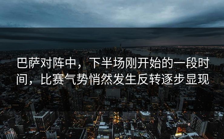 巴萨对阵中，下半场刚开始的一段时间，比赛气势悄然发生反转逐步显现