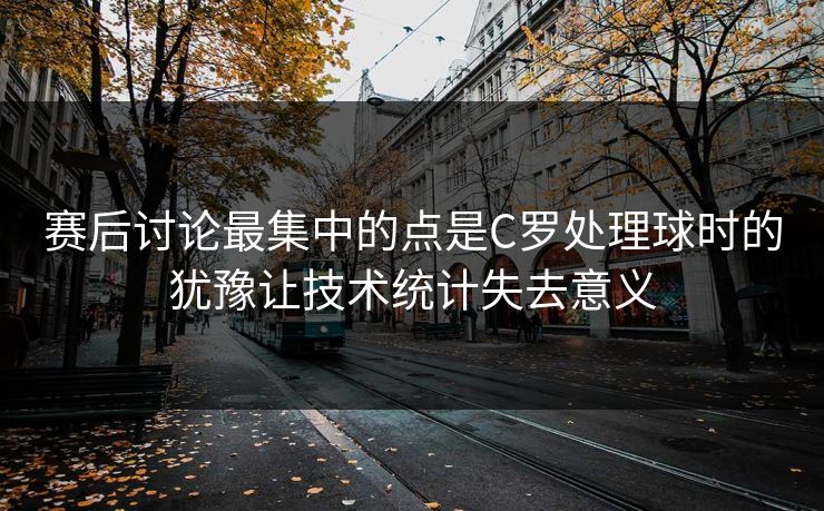 赛后讨论最集中的点是C罗处理球时的犹豫让技术统计失去意义