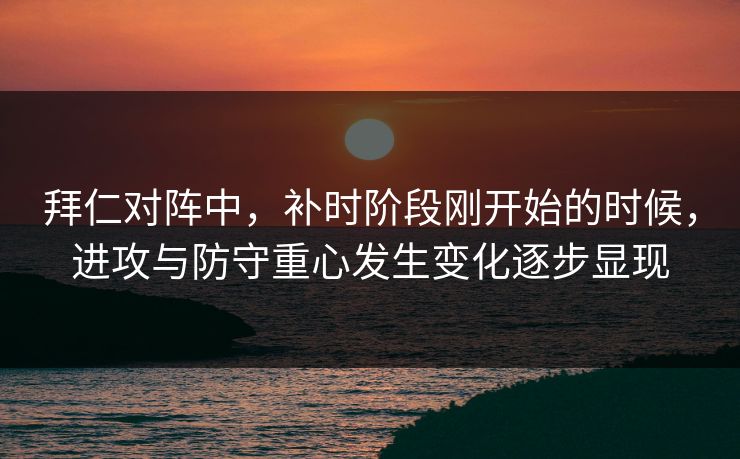 拜仁对阵中，补时阶段刚开始的时候，进攻与防守重心发生变化逐步显现