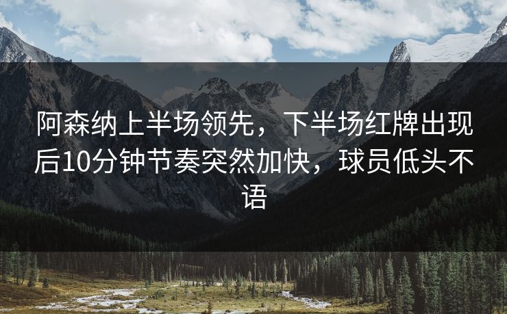阿森纳上半场领先，下半场红牌出现后10分钟节奏突然加快，球员低头不语