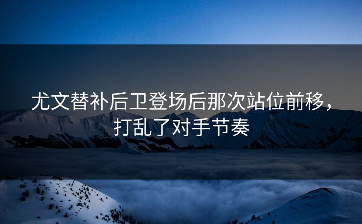 尤文替补后卫登场后那次站位前移,打乱了对手节奏 尤文替补后卫登场后那次站位前移,打乱了对手节奏