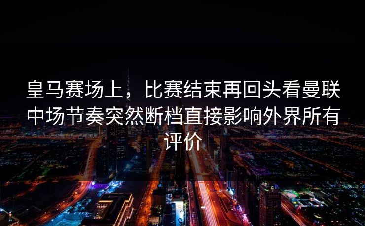 皇马赛场上，比赛结束再回头看曼联中场节奏突然断档直接影响外界所有评价