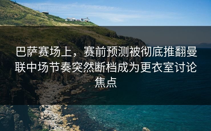 巴萨赛场上,赛前预测被彻底推翻曼联中场节奏突然断档成为更衣室讨论焦点 巴萨赛场上,赛前预测被彻底推翻曼联中场节奏突然断档成为更衣室讨论焦点