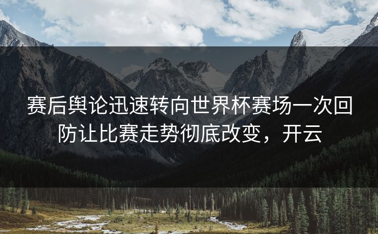 赛后舆论迅速转向世界杯赛场一次回防让比赛走势彻底改变,开云 赛后舆论迅速转向世界杯赛场一次回防让比赛走势彻底改变,开云