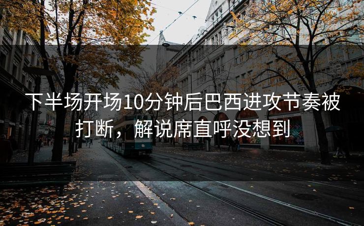 下半场开场10分钟后巴西进攻节奏被打断，解说席直呼没想到