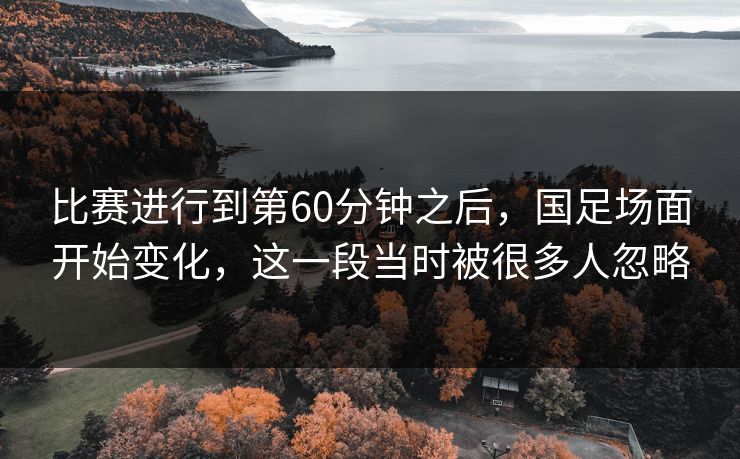 比赛进行到第60分钟之后,国足场面开始变化,这一段当时被很多人忽略 比赛进行到第60分钟之后,国足场面开始变化,这一段当时被很多人忽略