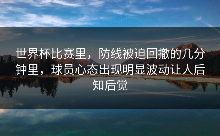 世界杯比赛里,防线被迫回撤的几分钟里,球员心态出现明显波动让人后知后觉 世界杯比赛里,防线被迫回撤的几分钟里,球员心态出现明显波动让人后知后觉