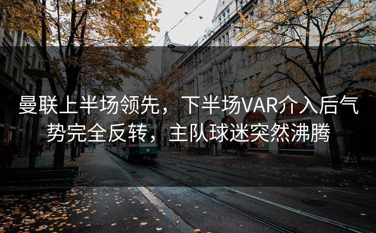 曼联上半场领先,下半场VAR介入后气势完全反转,主队球迷突然沸腾 曼联上半场领先,下半场VAR介入后气势完全反转,主队球迷突然沸腾