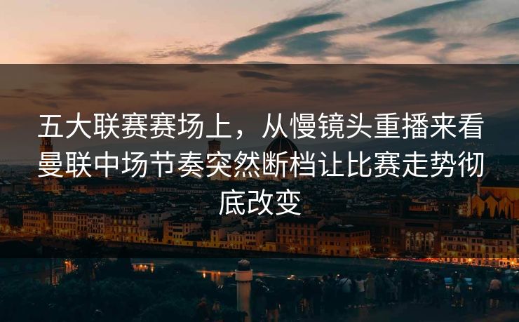 五大联赛赛场上,从慢镜头重播来看曼联中场节奏突然断档让比赛走势彻底改变 五大联赛赛场上,从慢镜头重播来看曼联中场节奏突然断档让比赛走势彻底改变