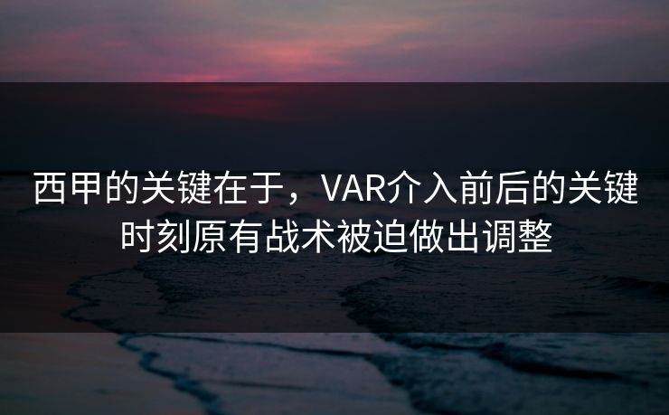 西甲的关键在于,VAR介入前后的关键时刻原有战术被迫做出调整 西甲的关键在于,VAR介入前后的关键时刻原有战术被迫做出调整