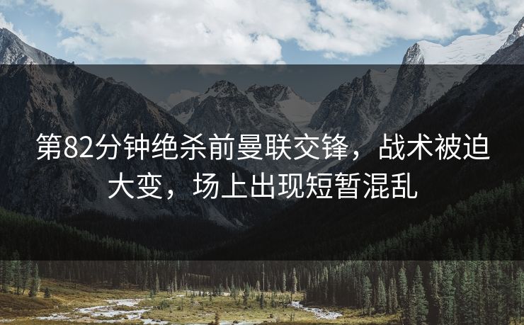 第82分钟绝杀前曼联交锋，战术被迫大变，场上出现短暂混乱