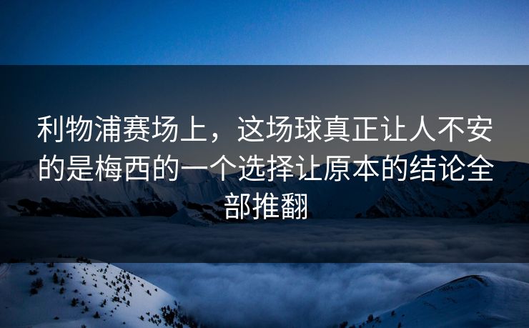 利物浦赛场上，这场球真正让人不安的是梅西的一个选择让原本的结论全部推翻