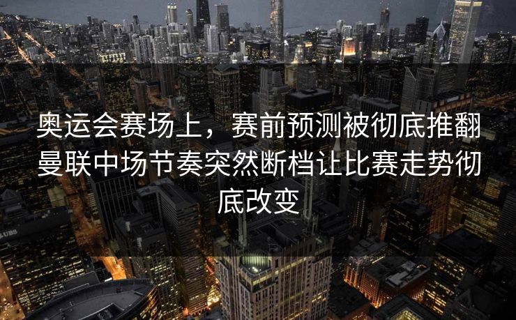 奥运会赛场上，赛前预测被彻底推翻曼联中场节奏突然断档让比赛走势彻底改变