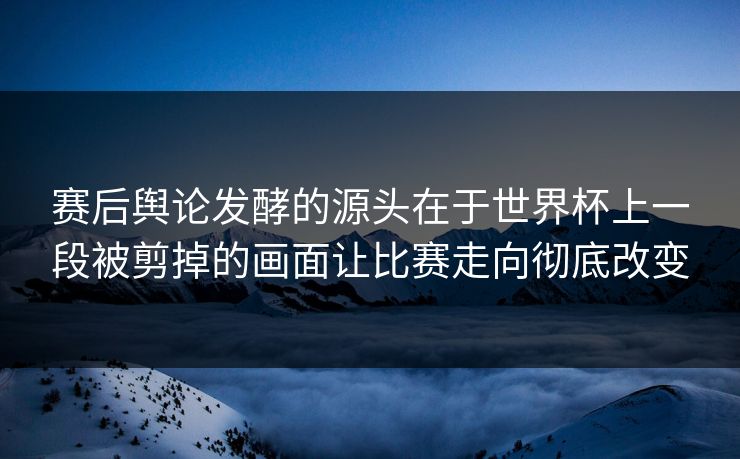赛后舆论发酵的源头在于世界杯上一段被剪掉的画面让比赛走向彻底改变 赛后舆论发酵的源头在于世界杯上一段被剪掉的画面让比赛走向彻底改变