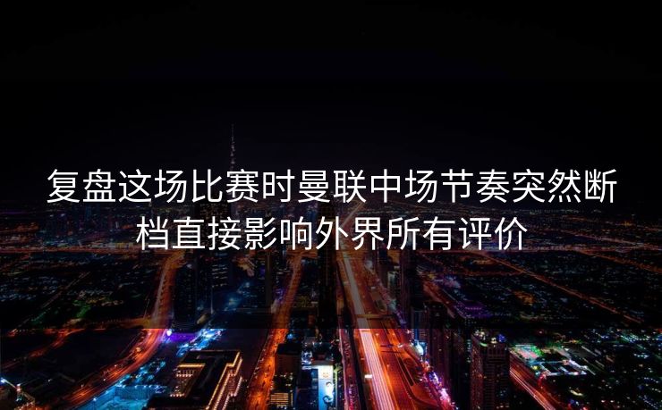 复盘这场比赛时曼联中场节奏突然断档直接影响外界所有评价