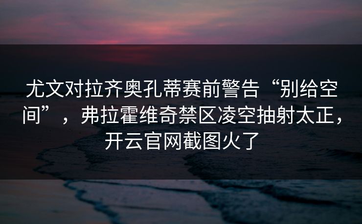 尤文对拉齐奥孔蒂赛前警告“别给空间”,弗拉霍维奇禁区凌空抽射太正,开云官网截图火了 尤文对拉齐奥孔蒂赛前警告“别给空间”,弗拉霍维奇禁区凌空抽射太正,开云官网截图火了