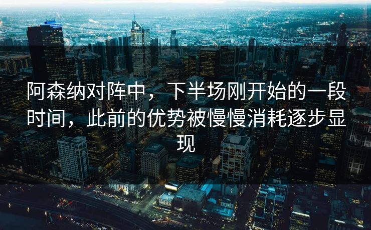 阿森纳对阵中，下半场刚开始的一段时间，此前的优势被慢慢消耗逐步显现