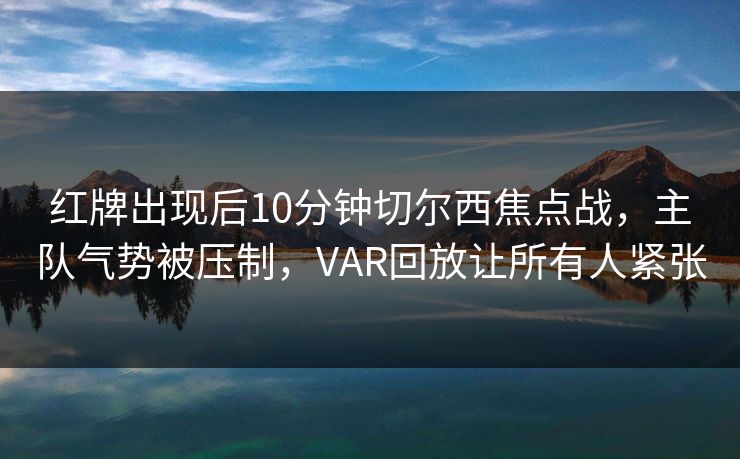 红牌出现后10分钟切尔西焦点战，主队气势被压制，VAR回放让所有人紧张