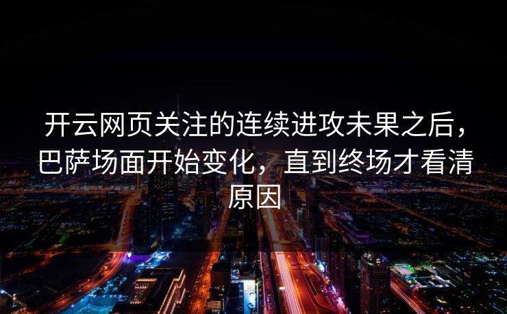 开云网页关注的连续进攻未果之后，巴萨场面开始变化，直到终场才看清原因