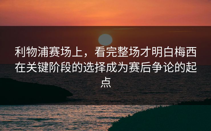 利物浦赛场上，看完整场才明白梅西在关键阶段的选择成为赛后争论的起点