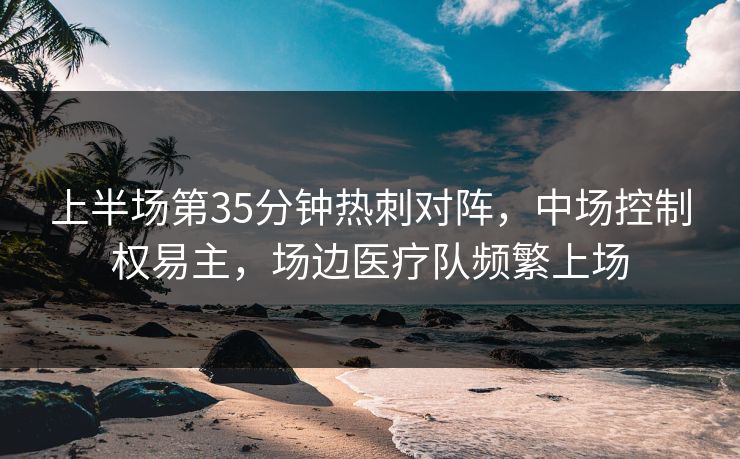 上半场第35分钟热刺对阵，中场控制权易主，场边医疗队频繁上场