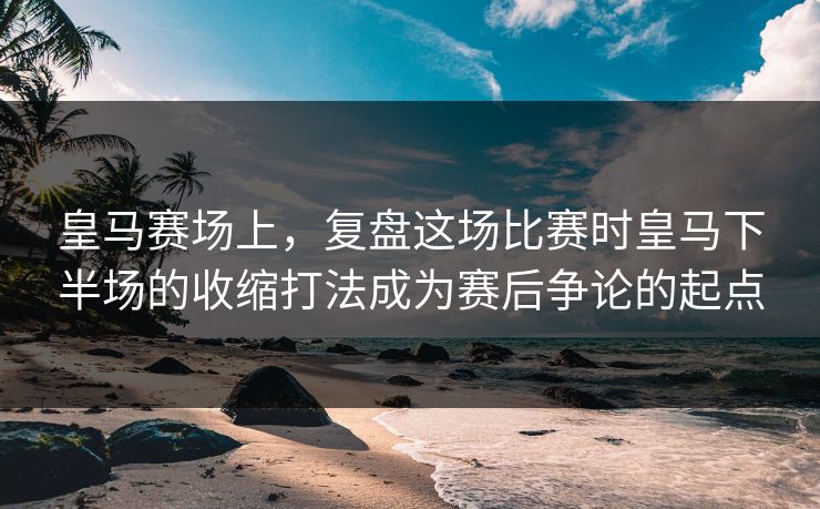 皇马赛场上，复盘这场比赛时皇马下半场的收缩打法成为赛后争论的起点
