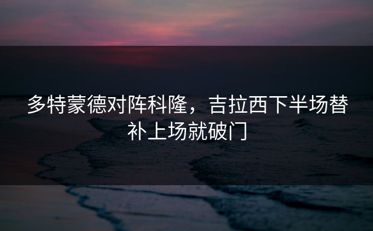 多特蒙德对阵科隆，吉拉西下半场替补上场就破门