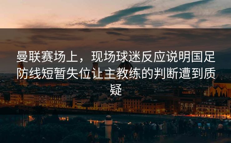 曼联赛场上，现场球迷反应说明国足防线短暂失位让主教练的判断遭到质疑
